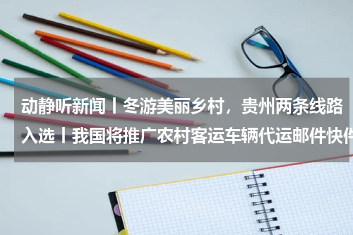 动静听新闻丨冬游美丽乡村，贵州两条线路入选丨我国将推广农村客运车辆代运邮件快件丨发现其他犯罪事实！余华英拐卖儿童案发回重审丨美国私营企业首次挑战登月任务
