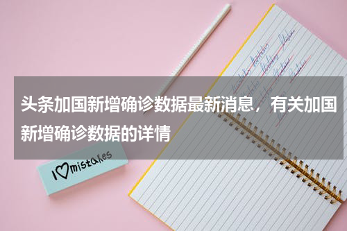 头条加国新增确诊数据最新消息，有关加国新增确诊数据的详情
