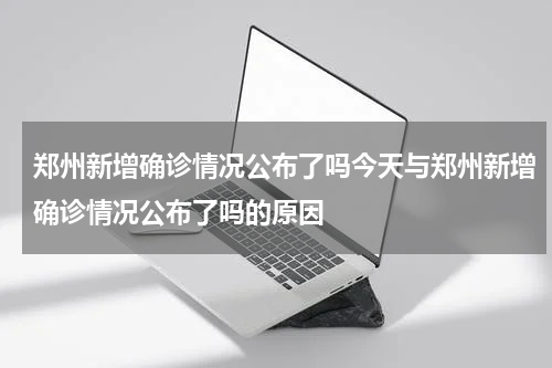 郑州新增确诊情况公布了吗今天与郑州新增确诊情况公布了吗的原因