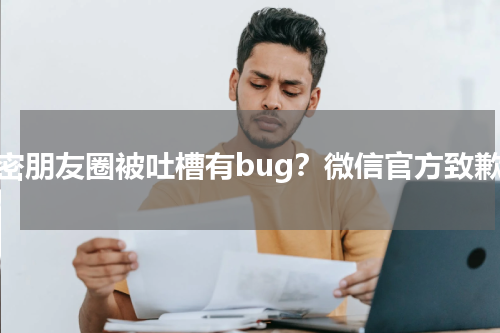 私密朋友圈被吐槽有bug？微信官方致歉