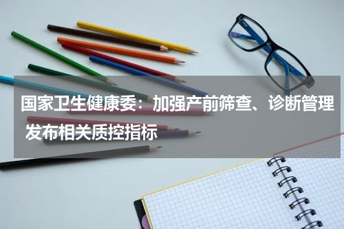 国家卫生健康委：加强产前筛查、诊断管理 发布相关质控指标