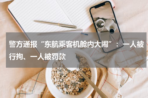 警方通报“东航乘客机舱内大闹”：一人被行拘、一人被罚款