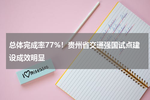 总体完成率77%！贵州省交通强国试点建设成效明显