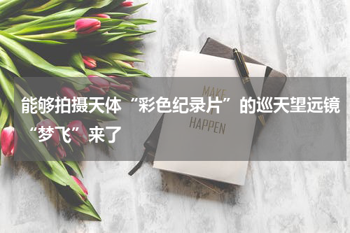 能够拍摄天体“彩色纪录片”的巡天望远镜“梦飞”来了