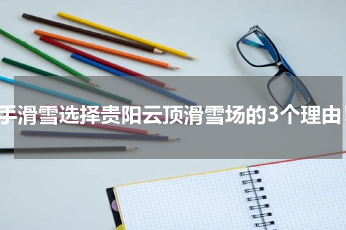 新手滑雪选择贵阳云顶滑雪场的3个理由！