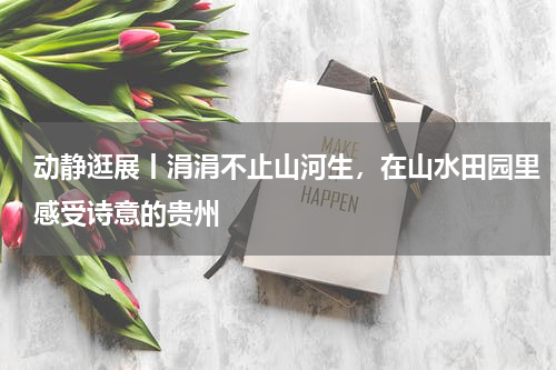动静逛展丨涓涓不止山河生，在山水田园里感受诗意的贵州