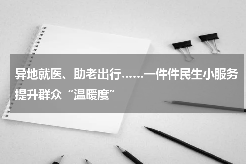 异地就医、助老出行……一件件民生小服务提升群众“温暖度”
