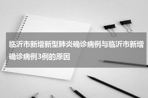 临沂市新增新型肺炎确诊病例与临沂市新增确诊病例3例的原因