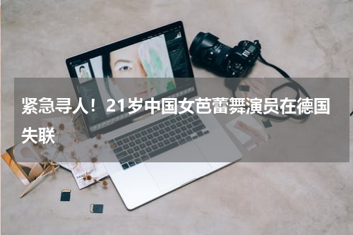 紧急寻人！21岁中国女芭蕾舞演员在德国失联