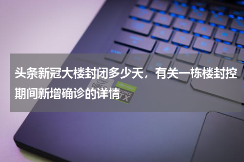 头条新冠大楼封闭多少天，有关一栋楼封控期间新增确诊的详情