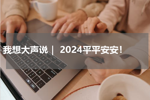 我想大声说｜ 2024平平安安！
