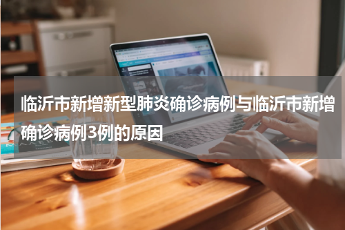 临沂市新增新型肺炎确诊病例与临沂市新增确诊病例3例的原因