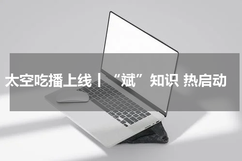 太空吃播上线丨“斌”知识 热启动