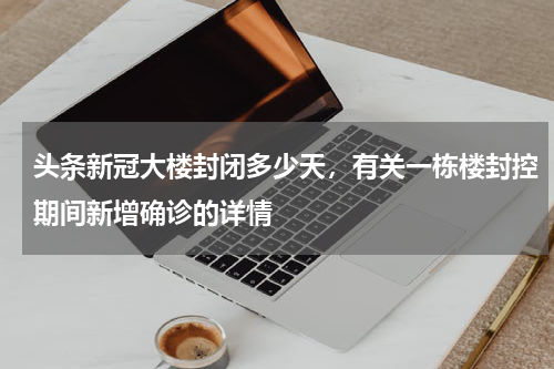 头条新冠大楼封闭多少天，有关一栋楼封控期间新增确诊的详情