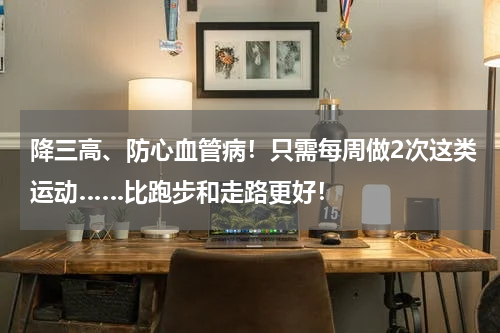 降三高、防心血管病！只需每周做2次这类运动……比跑步和走路更好！