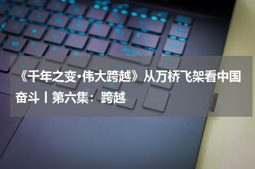 《千年之变·伟大跨越》从万桥飞架看中国奋斗丨第六集：跨越
