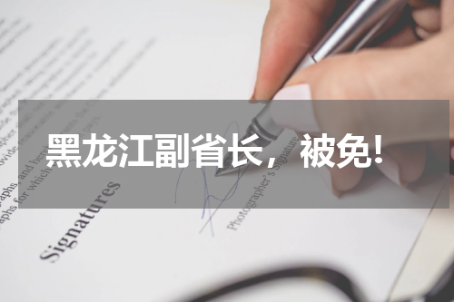 黑龙江副省长，被免!