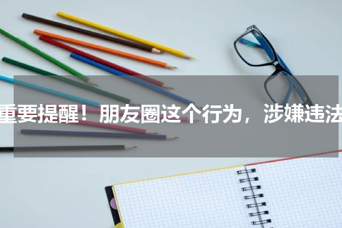 重要提醒！朋友圈这个行为，涉嫌违法