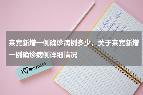 来宾新增一例确诊病例多少，关于来宾新增一例确诊病例详细情况