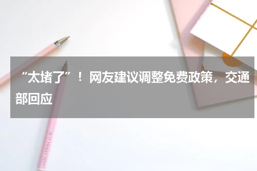 “太堵了”！网友建议调整免费政策，交通部回应