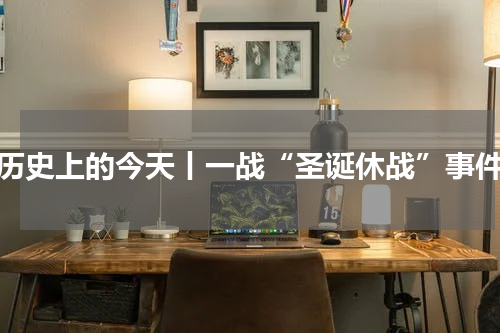 历史上的今天丨一战“圣诞休战”事件