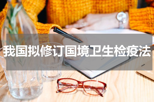 我国拟修订国境卫生检疫法