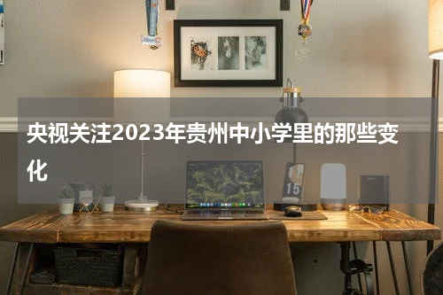 央视关注2023年贵州中小学里的那些变化