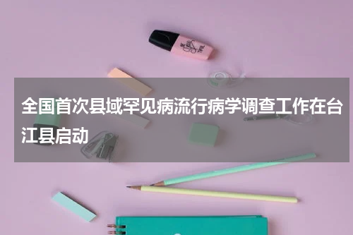 全国首次县域罕见病流行病学调查工作在台江县启动