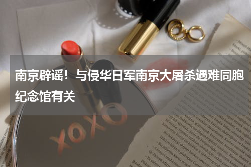 南京辟谣！与侵华日军南京大屠杀遇难同胞纪念馆有关