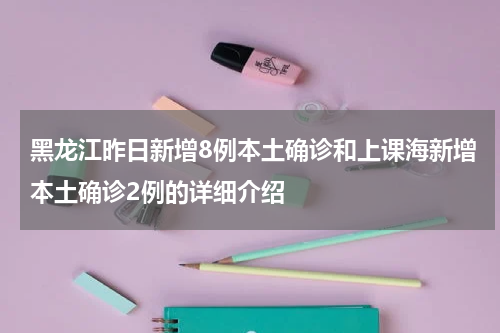 黑龙江昨日新增8例本土确诊和上课海新增本土确诊2例的详细介绍