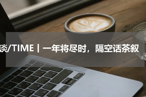 茶谈/TIME丨一年将尽时，隔空话茶叙