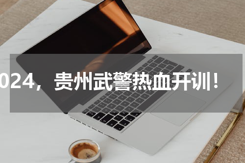 2024，贵州武警热血开训！