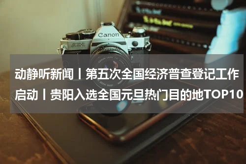 动静听新闻丨第五次全国经济普查登记工作启动丨贵阳入选全国元旦热门目的地TOP10丨2023电影票房超549亿丨日本发生7.4级强震