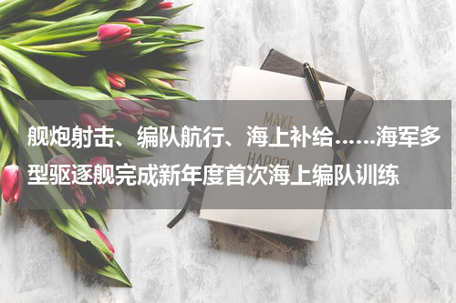 舰炮射击、编队航行、海上补给……海军多型驱逐舰完成新年度首次海上编队训练