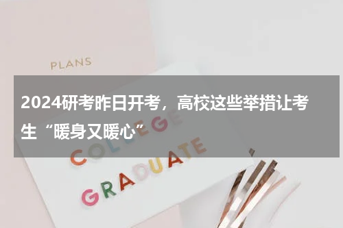 2024研考昨日开考，高校这些举措让考生“暖身又暖心”