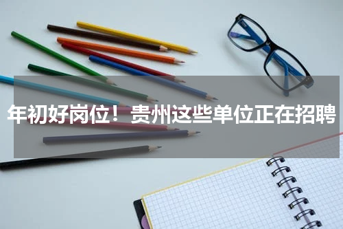 年初好岗位！贵州这些单位正在招聘