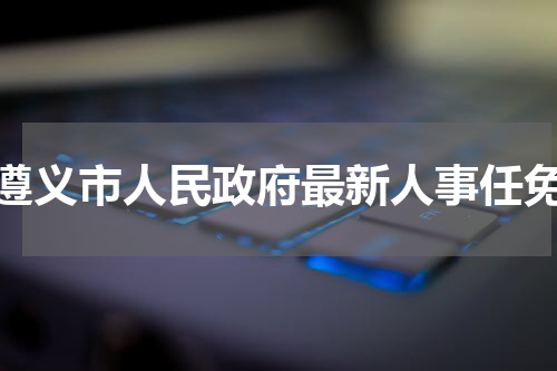 遵义市人民政府最新人事任免