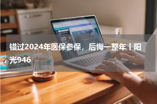 错过2024年医保参保，后悔一整年丨阳光946