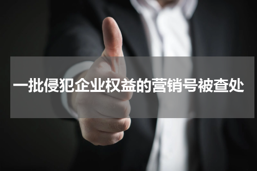 一批侵犯企业权益的营销号被查处