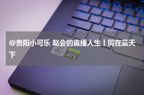 @贵阳小可乐 赵会的直播人生丨同在蓝天下