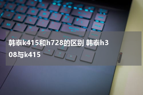 韩泰k415和h728的区别 韩泰h308与k415