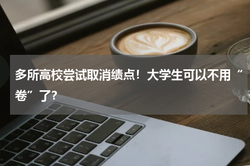 多所高校尝试取消绩点！大学生可以不用“卷”了？