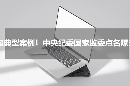 5起典型案例！中央纪委国家监委点名曝光