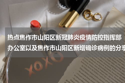 热点焦作市山阳区新冠肺炎疫情防控指挥部办公室以及焦作市山阳区新增确诊病例的分享