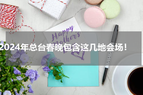 2024年总台春晚包含这几地会场！