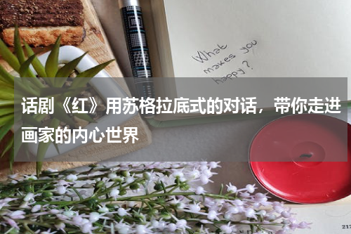 话剧《红》用苏格拉底式的对话，带你走进画家的内心世界