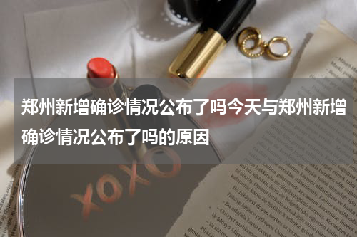 郑州新增确诊情况公布了吗今天与郑州新增确诊情况公布了吗的原因