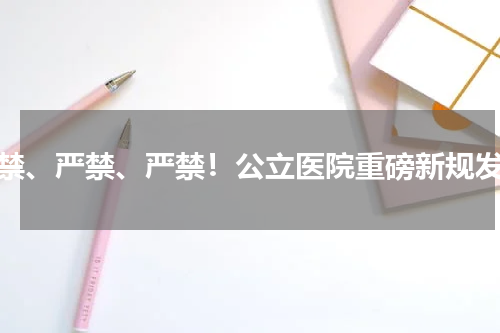 严禁、严禁、严禁！公立医院重磅新规发布