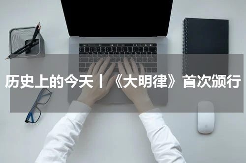 历史上的今天丨《大明律》首次颁行