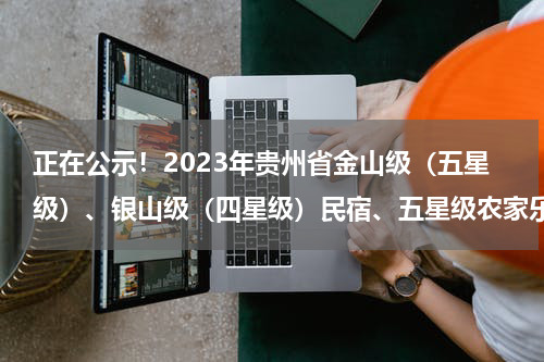 正在公示！2023年贵州省金山级（五星级）、银山级（四星级）民宿、五星级农家乐和甲级乡村旅游村寨拟确定名单